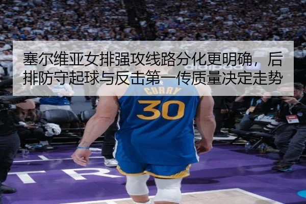塞尔维亚女排强攻线路分化更明确，后排防守起球与反击第一传质量决定走势